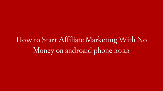 How to Start Affiliate Marketing With No Money on androaid phone 2022