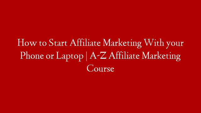 How to Start Affiliate Marketing With your Phone or Laptop | A-Z Affiliate Marketing Course