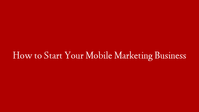 How to Start Your Mobile Marketing Business