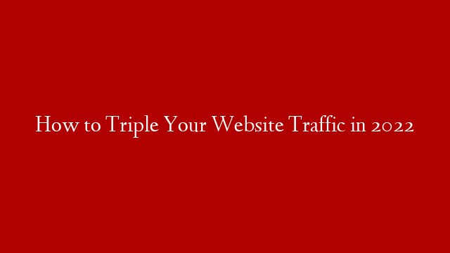 How to Triple Your Website Traffic in 2022