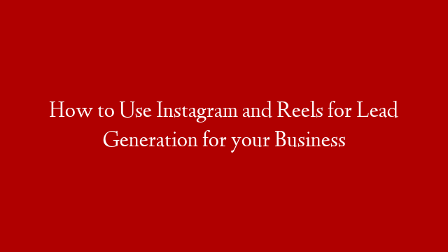 How to Use Instagram and Reels for Lead Generation for your Business