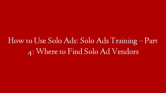 How to Use Solo Ads: Solo Ads Training – Part 4: Where to Find Solo Ad Vendors