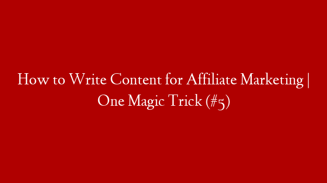How to Write Content for Affiliate Marketing | One Magic Trick (#5)