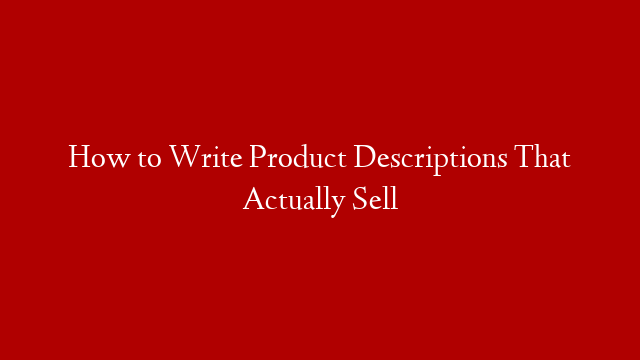 How to Write Product Descriptions That Actually Sell