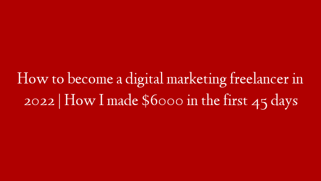 How to become a digital marketing freelancer in 2022 | How I made $6000 in the first 45 days
