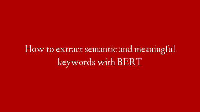 How to extract semantic and meaningful keywords with BERT
