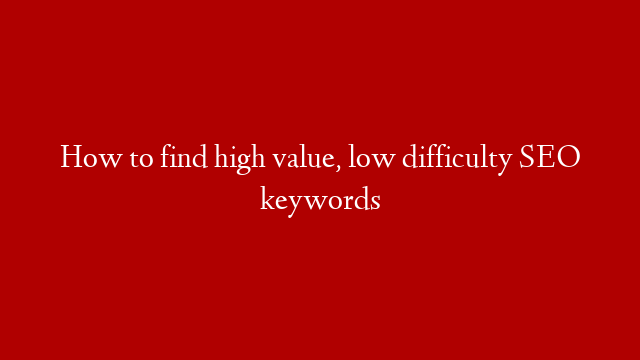 How to find high value, low difficulty SEO keywords