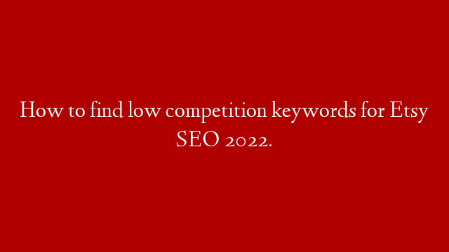 How to find low competition keywords for Etsy SEO 2022.