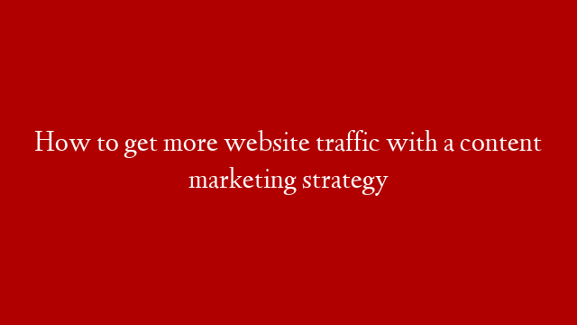 How to get more website traffic with a content marketing strategy post thumbnail image