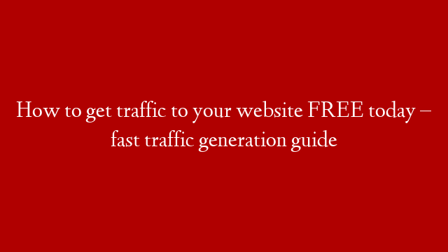 How to get traffic to your website FREE today – fast traffic generation guide