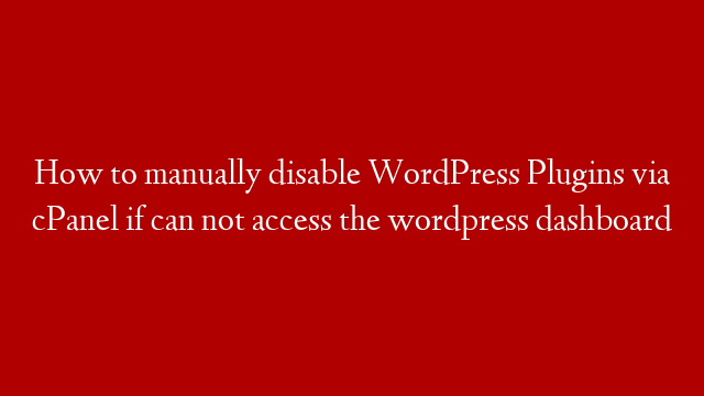 How to manually disable WordPress Plugins via cPanel if can not access the wordpress dashboard