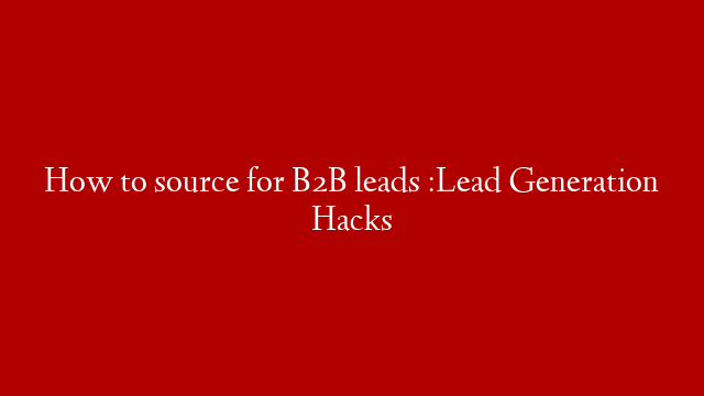 How to source for B2B leads :Lead Generation Hacks