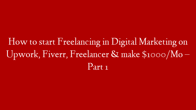 How to start Freelancing in Digital Marketing on Upwork, Fiverr, Freelancer & make $1000/Mo – Part 1
