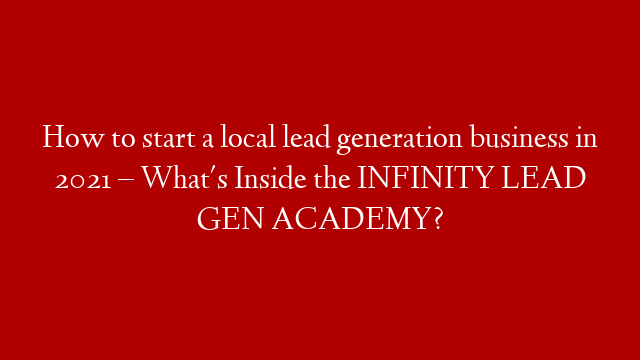 How to start a local lead generation business in 2021 – What's Inside the INFINITY LEAD GEN ACADEMY?