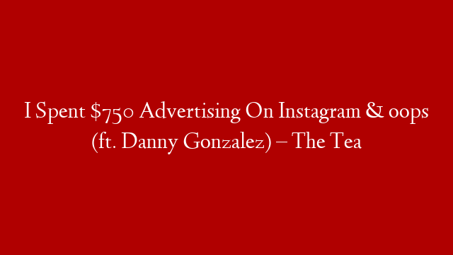 I Spent $750 Advertising On Instagram & oops (ft. Danny Gonzalez) – The Tea