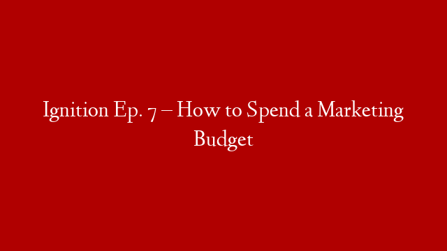Ignition Ep. 7 – How to Spend a Marketing Budget