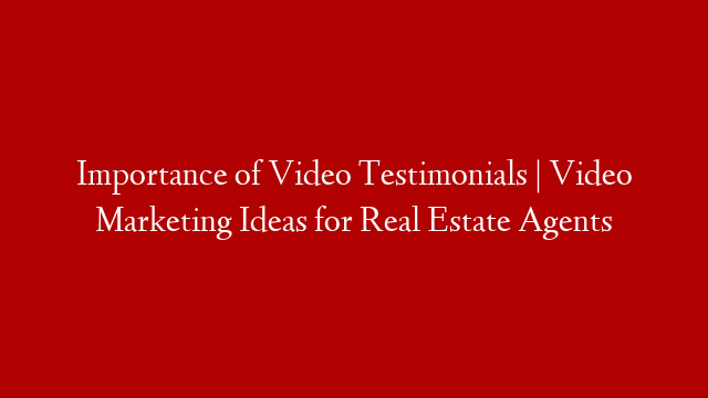 Importance of Video Testimonials | Video Marketing Ideas for Real Estate Agents