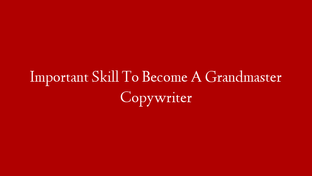 Important Skill To Become A Grandmaster Copywriter