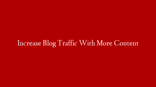 Increase Blog Traffic With More Content