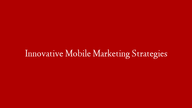 Innovative Mobile Marketing Strategies