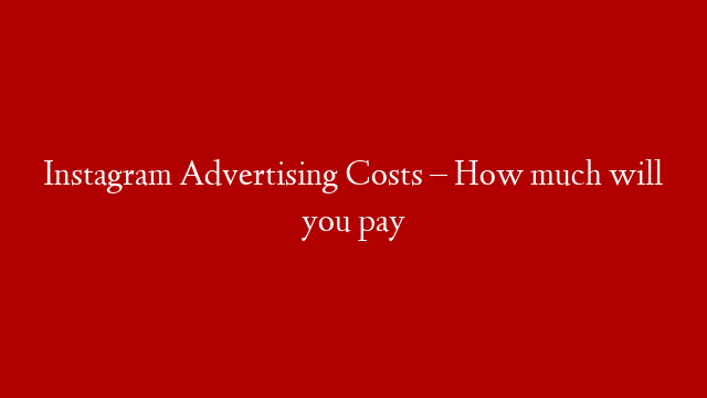 Instagram Advertising Costs – How much will you pay