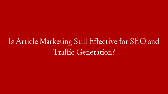 Is Article Marketing Still Effective for SEO and Traffic Generation?