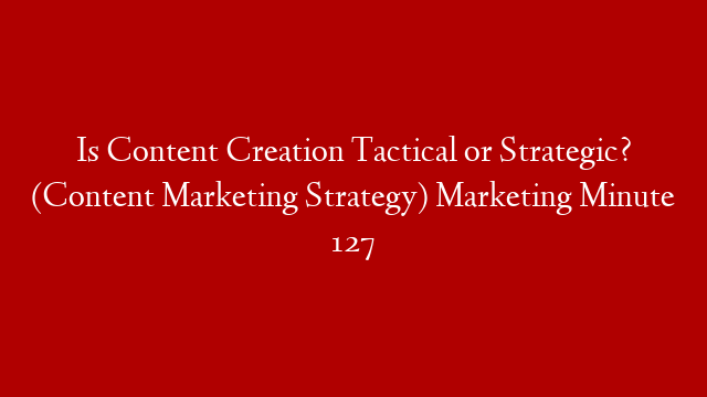 Is Content Creation Tactical or Strategic? (Content Marketing Strategy) Marketing Minute 127