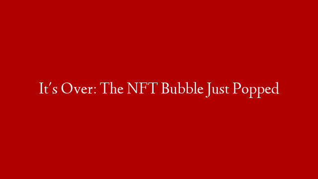 It's Over: The NFT Bubble Just Popped