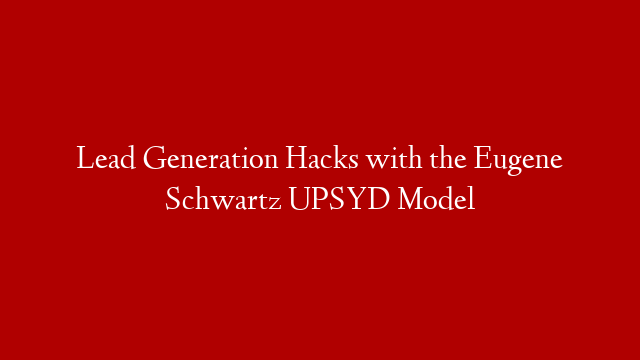 Lead Generation Hacks with the Eugene Schwartz UPSYD Model
