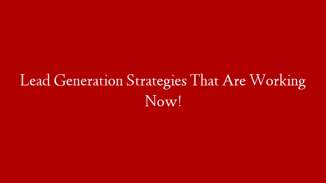 Lead Generation Strategies That Are Working Now!