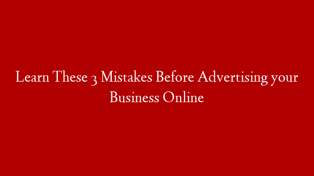 Learn These 3 Mistakes Before Advertising your Business Online