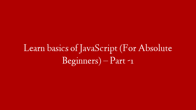 Learn basics of JavaScript (For Absolute Beginners) – Part -1