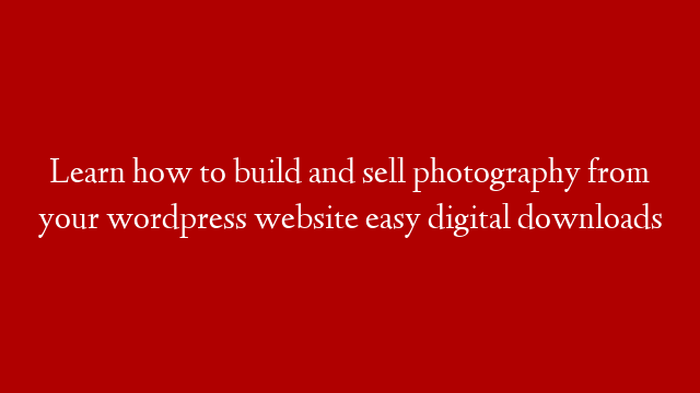 Learn how to build and sell photography from your wordpress website easy digital downloads