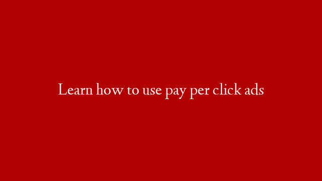 Learn how to use pay per click ads