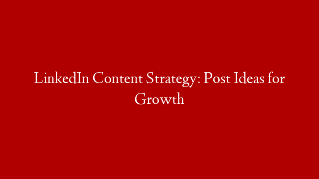 LinkedIn Content Strategy: Post Ideas for Growth