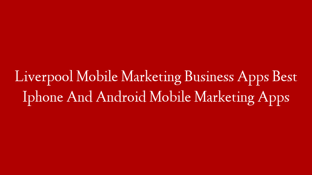 Liverpool Mobile Marketing Business Apps Best Iphone And Android Mobile Marketing Apps