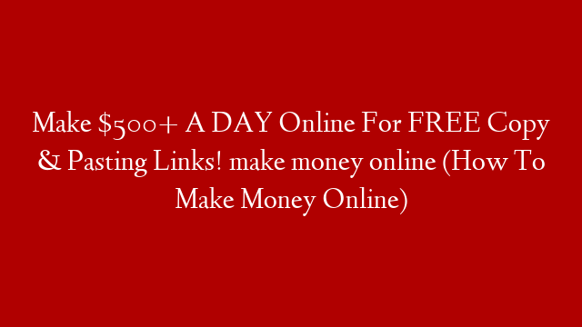 Make $500+ A DAY Online For FREE Copy & Pasting Links! make money online (How To Make Money Online)