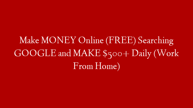 Make MONEY Online (FREE) Searching GOOGLE and MAKE $500+ Daily (Work From Home)