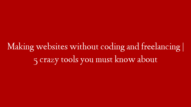 Making websites without coding and freelancing | 5 crazy tools you must know about