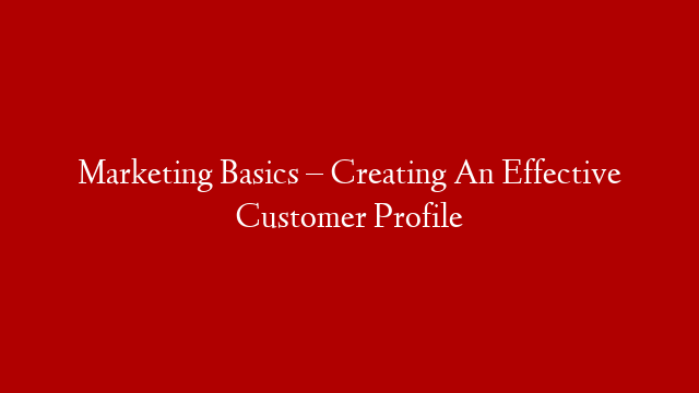 Marketing Basics – Creating An Effective Customer Profile