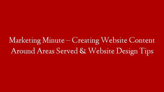 Marketing Minute – Creating Website Content Around Areas Served &  Website Design Tips