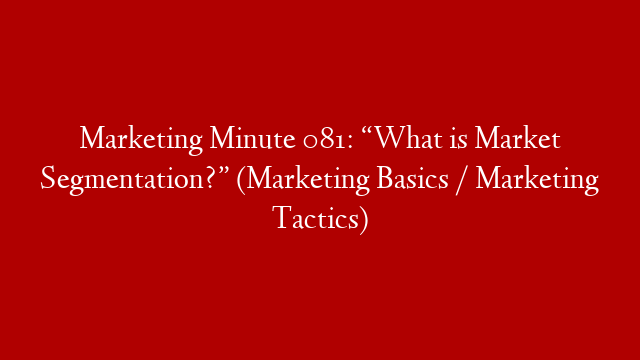 Marketing Minute 081: “What is Market Segmentation?” (Marketing Basics / Marketing Tactics)