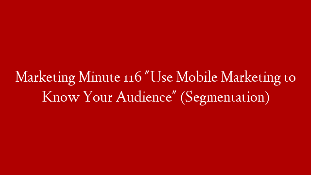Marketing Minute 116 "Use Mobile Marketing to Know Your Audience" (Segmentation)