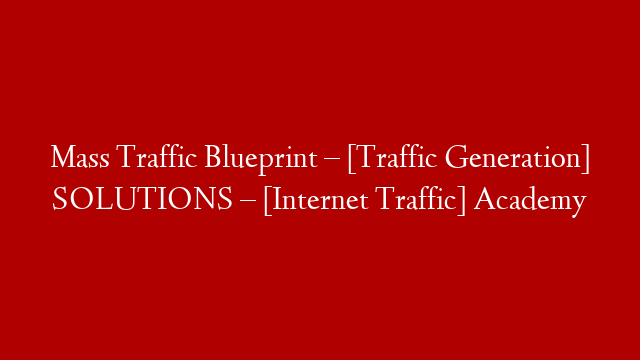 Mass Traffic Blueprint – [Traffic Generation]  SOLUTIONS  – [Internet Traffic] Academy