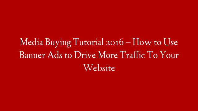 Media Buying Tutorial 2016 – How to Use Banner Ads to Drive More Traffic To Your Website