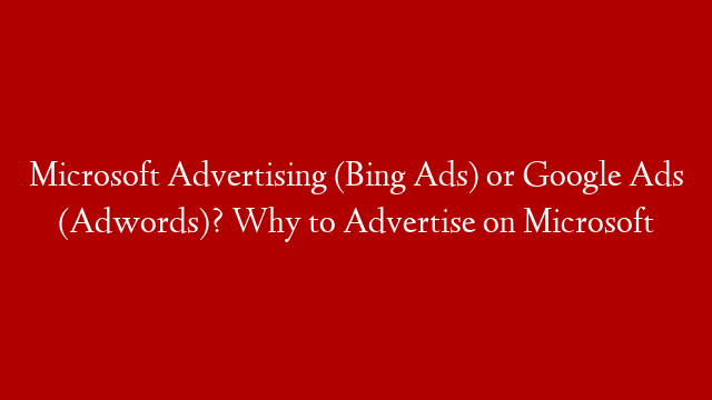 Microsoft Advertising (Bing Ads) or Google Ads (Adwords)? Why to Advertise on Microsoft
