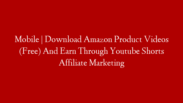 Mobile | Download Amazon Product Videos (Free) And Earn Through Youtube Shorts Affiliate Marketing