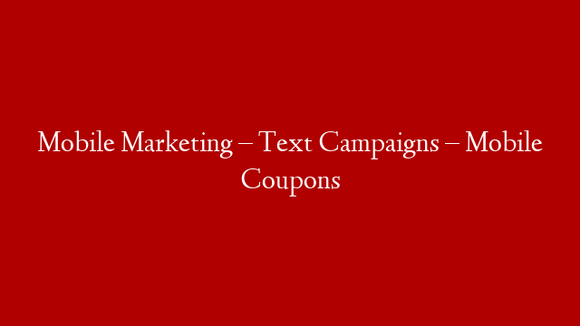 Mobile Marketing – Text Campaigns – Mobile Coupons