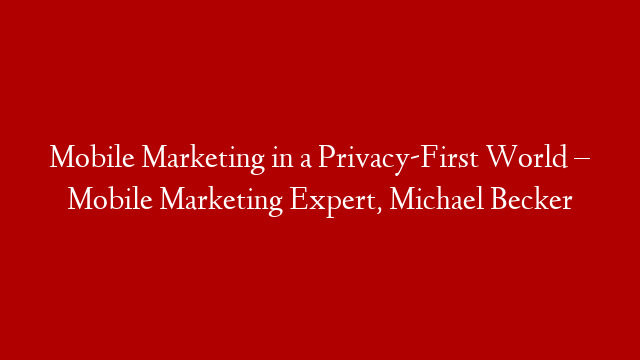 Mobile Marketing in a Privacy-First World – Mobile Marketing Expert, Michael Becker