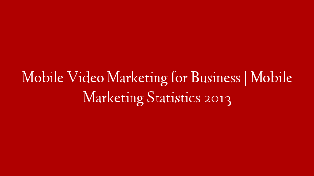 Mobile Video Marketing for Business | Mobile Marketing Statistics 2013